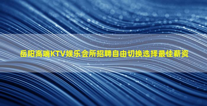 岳阳高端KTV娱乐会所招聘自由切换选择最佳薪资