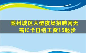 随州城区大型夜场招聘网无需IC卡日结工资15起步